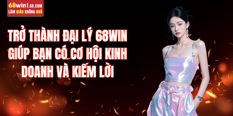 tai-sao-nen-tro-thanh-dai-ly-68win